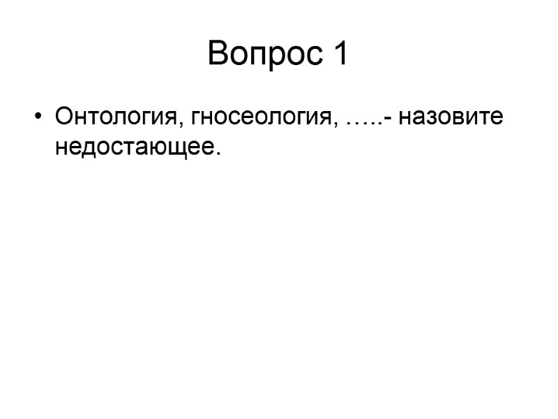 Вопрос 1 Онтология, гносеология, …..- назовите недостающее.